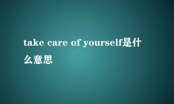 take care of yourself是什么意思