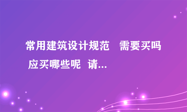 常用建筑设计规范   需要买吗  应买哪些呢  请高人指路
