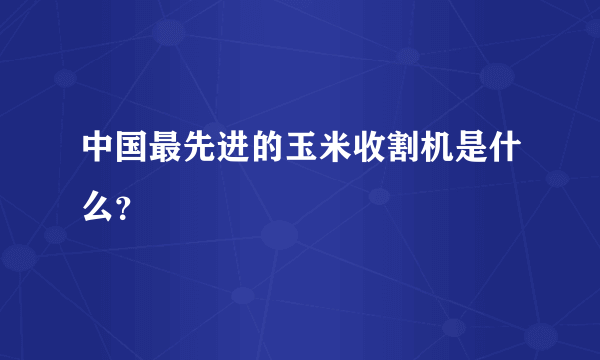 中国最先进的玉米收割机是什么？