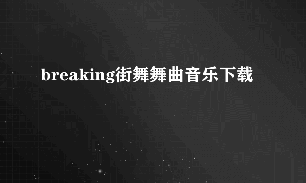 breaking街舞舞曲音乐下载