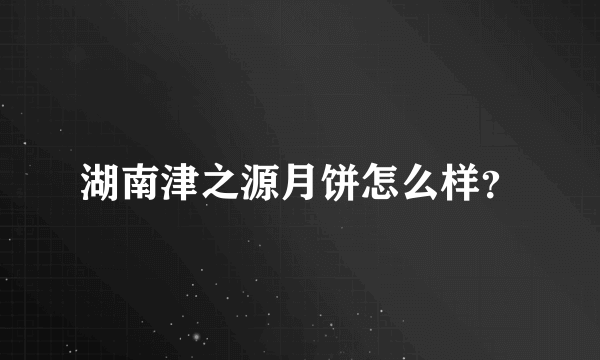 湖南津之源月饼怎么样？