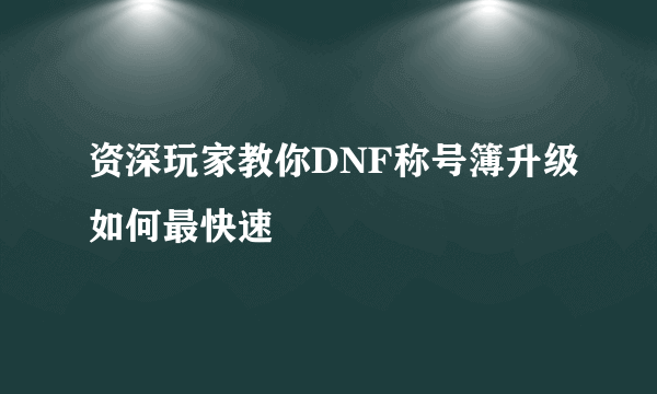 资深玩家教你DNF称号簿升级如何最快速