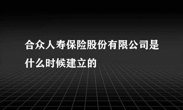 合众人寿保险股份有限公司是什么时候建立的