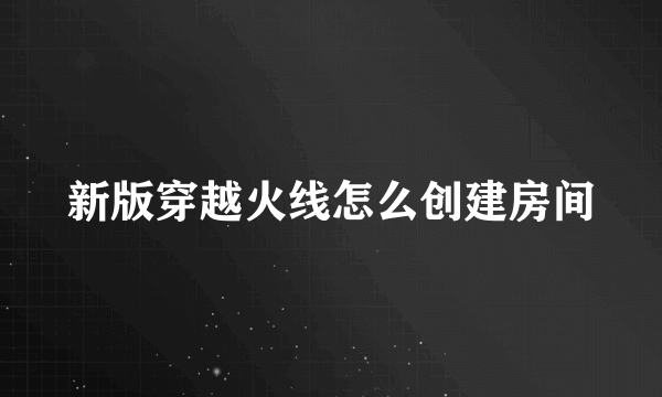 新版穿越火线怎么创建房间