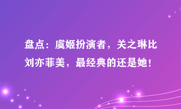盘点：虞姬扮演者，关之琳比刘亦菲美，最经典的还是她！