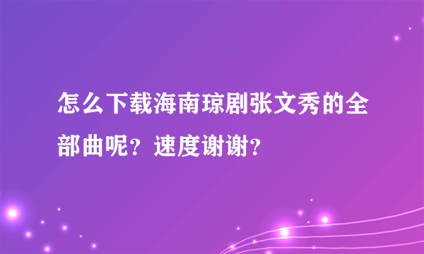 怎么下载海南琼剧张文秀的全部曲呢？速度谢谢？