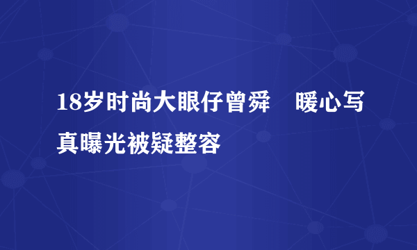 18岁时尚大眼仔曾舜晞暖心写真曝光被疑整容