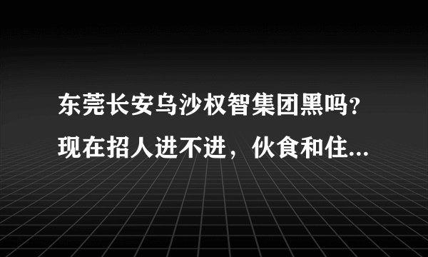 东莞长安乌沙权智集团黑吗？现在招人进不进，伙食和住宿各扣80，体检