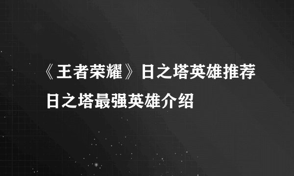 《王者荣耀》日之塔英雄推荐 日之塔最强英雄介绍
