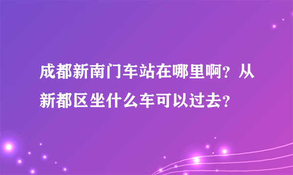 成都新南门车站在哪里啊？从新都区坐什么车可以过去？