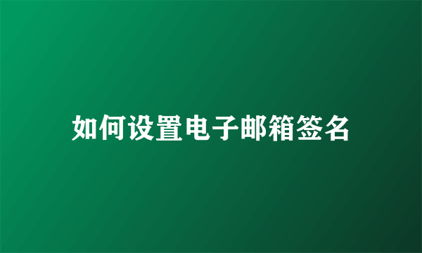 如何设置电子邮箱签名