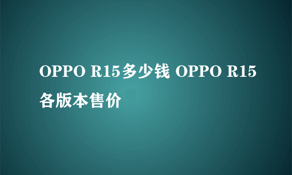OPPO R15多少钱 OPPO R15各版本售价