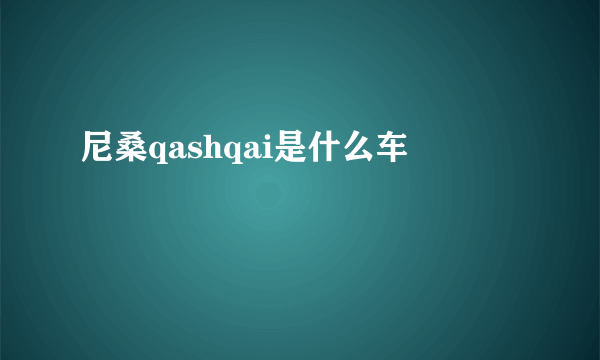 尼桑qashqai是什么车
