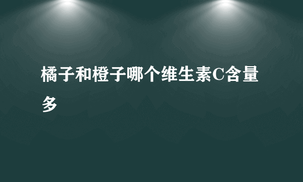 橘子和橙子哪个维生素C含量多