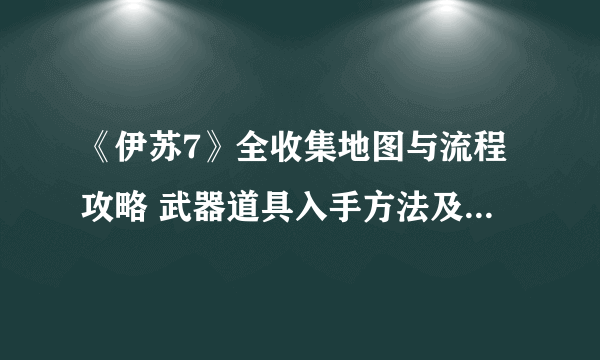 《伊苏7》全收集地图与流程攻略 武器道具入手方法及合成素材全解