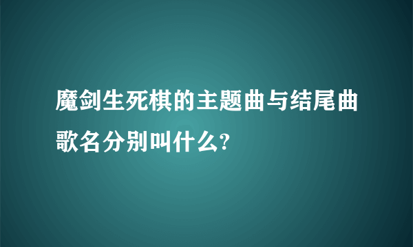 魔剑生死棋的主题曲与结尾曲歌名分别叫什么?