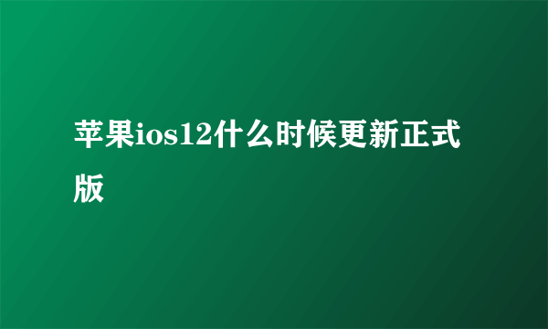 苹果ios12什么时候更新正式版