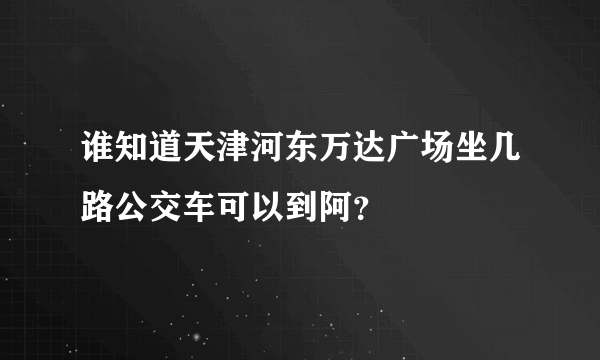 谁知道天津河东万达广场坐几路公交车可以到阿？