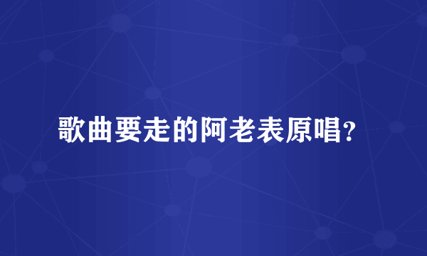 歌曲要走的阿老表原唱？