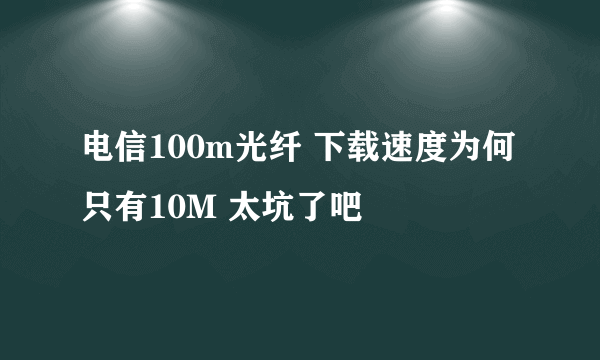 电信100m光纤 下载速度为何只有10M 太坑了吧