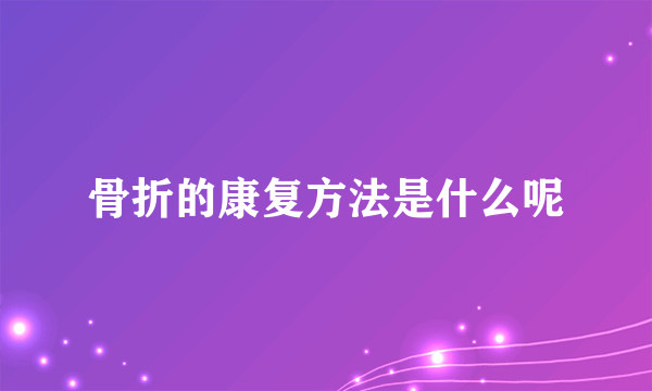 骨折的康复方法是什么呢