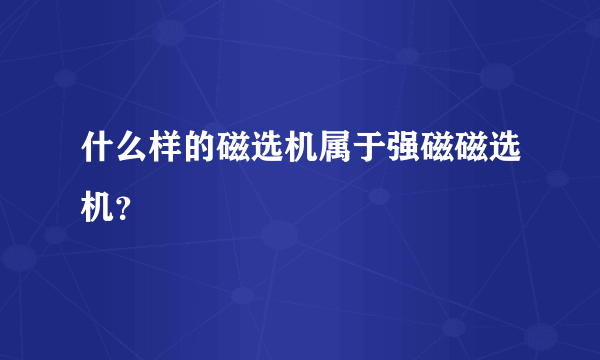 什么样的磁选机属于强磁磁选机？
