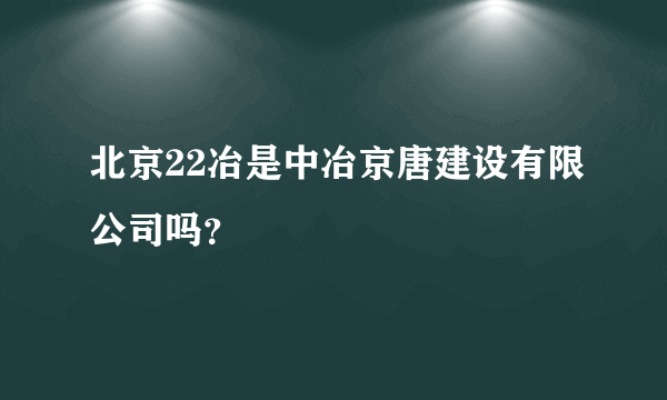 北京22冶是中冶京唐建设有限公司吗？