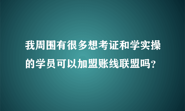 我周围有很多想考证和学实操的学员可以加盟账线联盟吗？