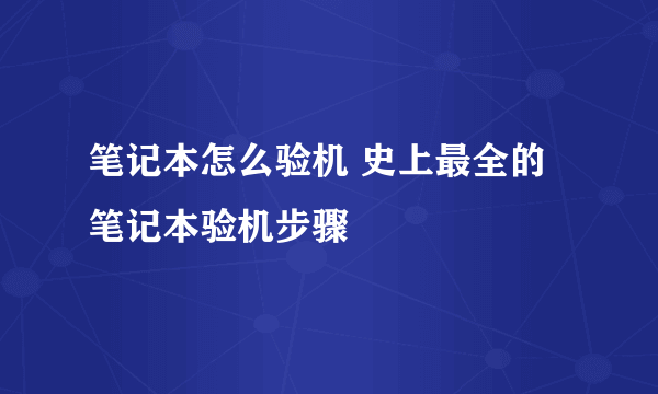 笔记本怎么验机 史上最全的笔记本验机步骤