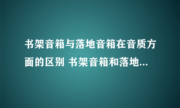 书架音箱与落地音箱在音质方面的区别 书架音箱和落地音箱的对比