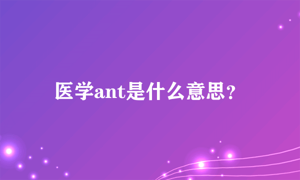 医学ant是什么意思？