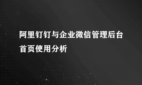 阿里钉钉与企业微信管理后台首页使用分析