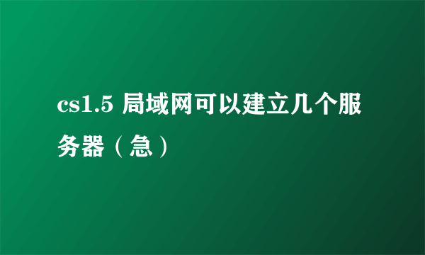 cs1.5 局域网可以建立几个服务器（急）