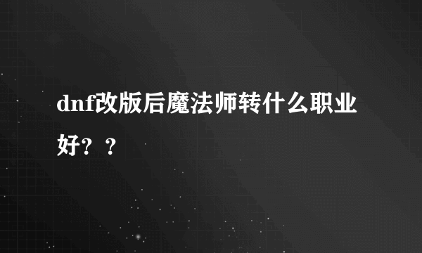 dnf改版后魔法师转什么职业好？？