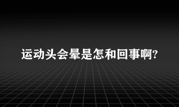运动头会晕是怎和回事啊?