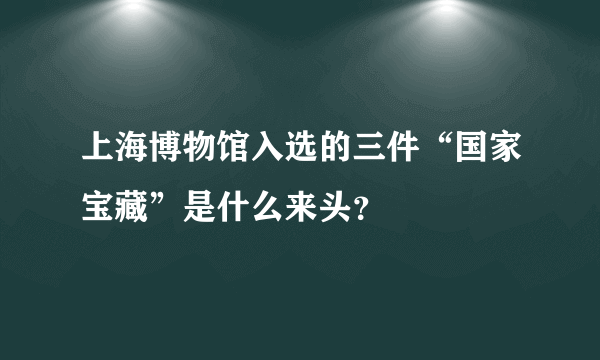 上海博物馆入选的三件“国家宝藏”是什么来头？