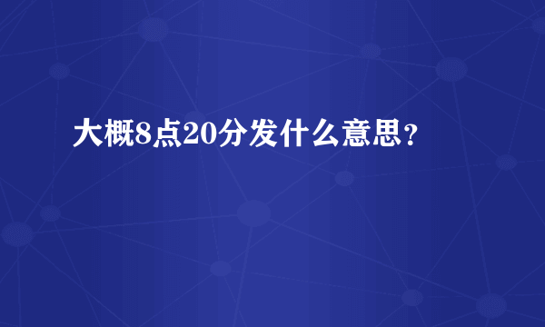大概8点20分发什么意思？