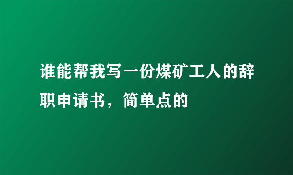 谁能帮我写一份煤矿工人的辞职申请书，简单点的