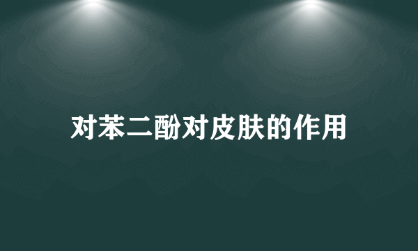 对苯二酚对皮肤的作用