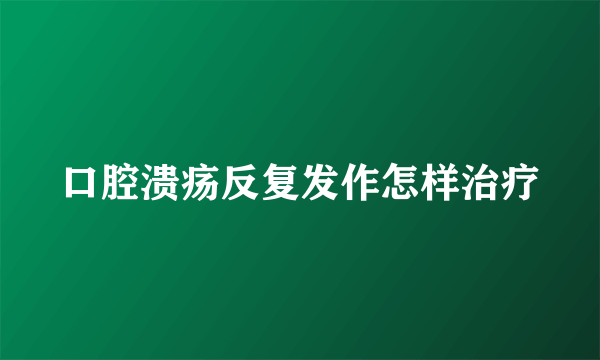 口腔溃疡反复发作怎样治疗