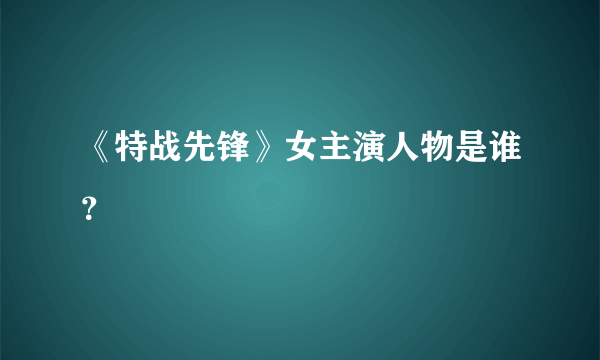《特战先锋》女主演人物是谁？