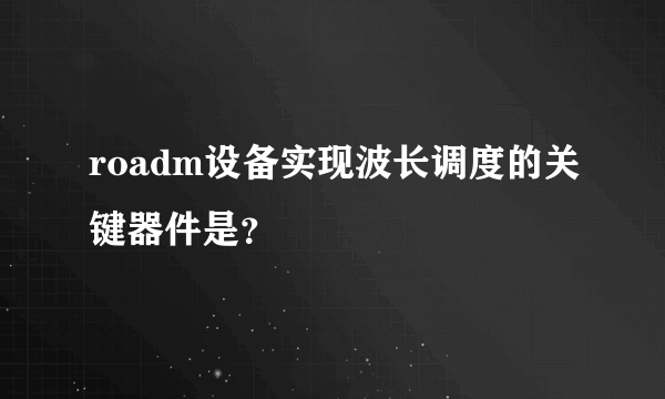 roadm设备实现波长调度的关键器件是？