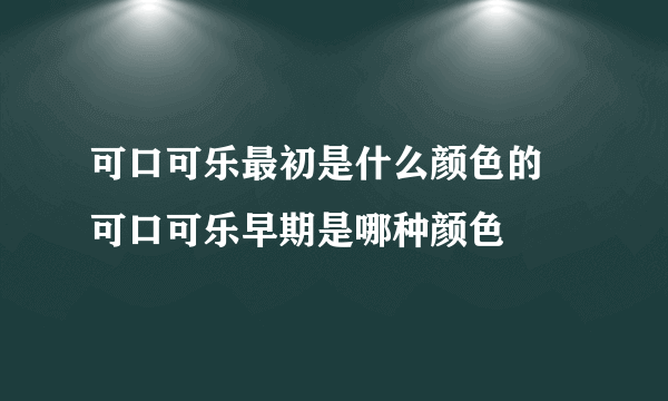 可口可乐最初是什么颜色的 可口可乐早期是哪种颜色