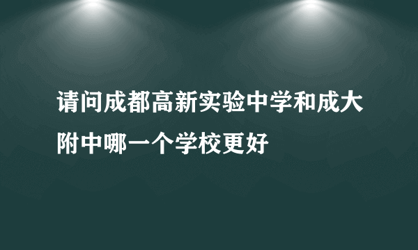 请问成都高新实验中学和成大附中哪一个学校更好