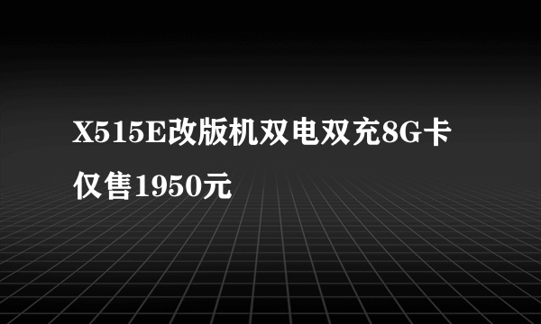X515E改版机双电双充8G卡仅售1950元
