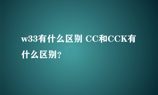 w33有什么区别 CC和CCK有什么区别？