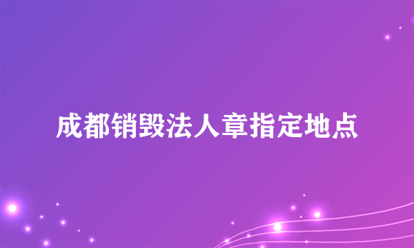 成都销毁法人章指定地点