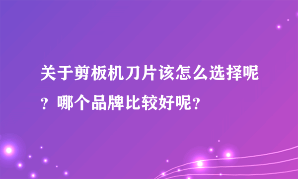 关于剪板机刀片该怎么选择呢？哪个品牌比较好呢？