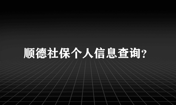 顺德社保个人信息查询？