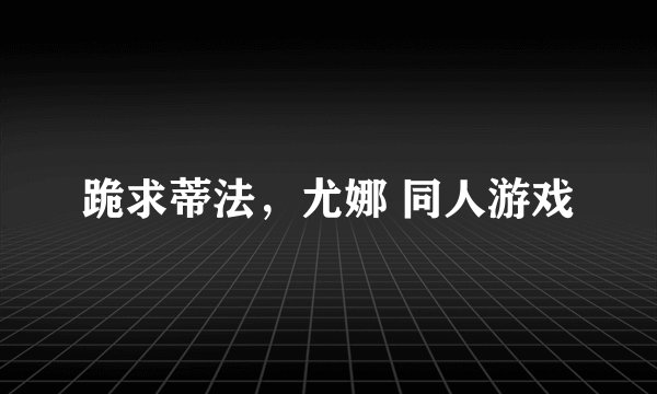 跪求蒂法，尤娜 同人游戏